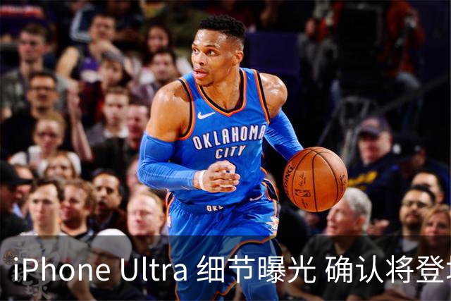 iPhone Ultra 细节曝光 确认将登场